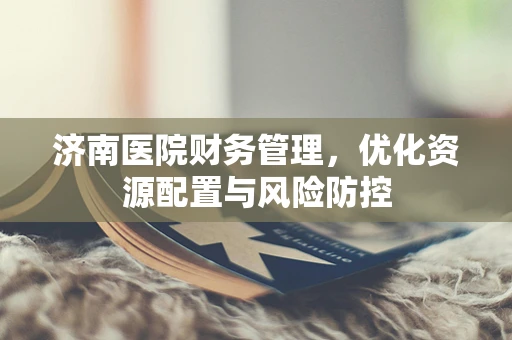 济南医院财务管理，优化资源配置与风险防控