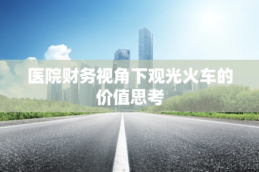 医院财务视角下观光火车的价值思考
