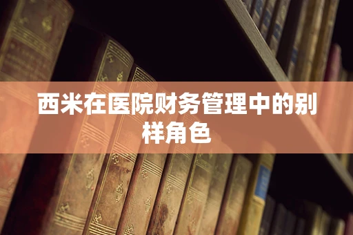 西米在医院财务管理中的别样角色