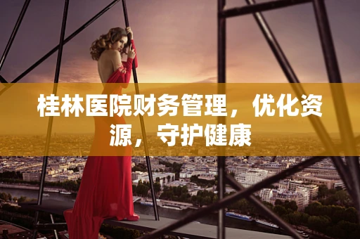 桂林医院财务管理，优化资源，守护健康