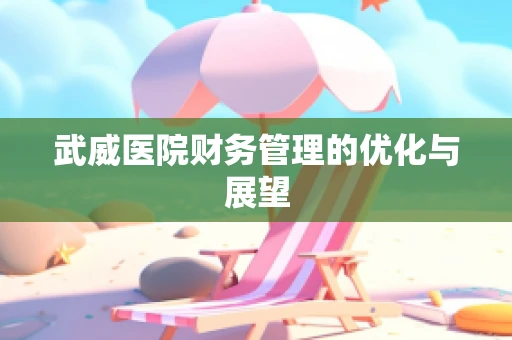 武威医院财务管理的优化与展望