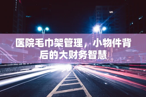 医院毛巾架管理，小物件背后的大财务智慧