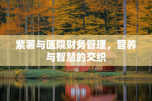 紫薯与医院财务管理，营养与智慧的交织