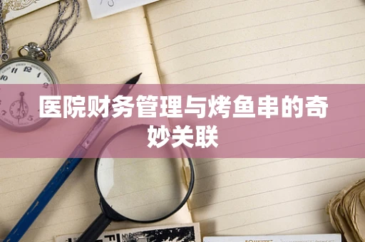 医院财务管理与烤鱼串的奇妙关联
