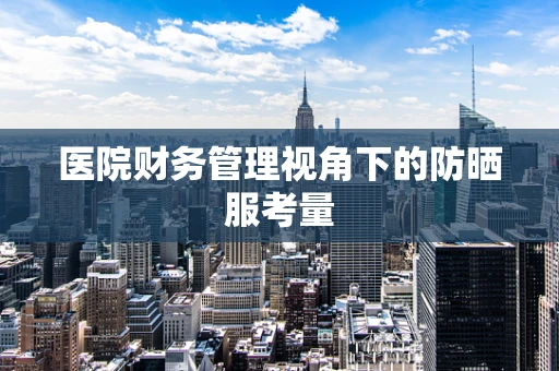 医院财务管理视角下的防晒服考量