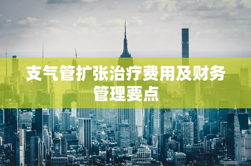 支气管扩张治疗费用及财务管理要点