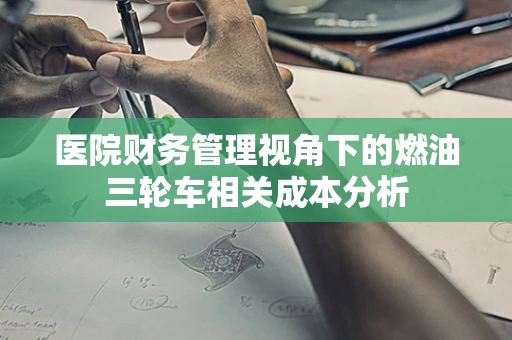 医院财务管理视角下的燃油三轮车相关成本分析
