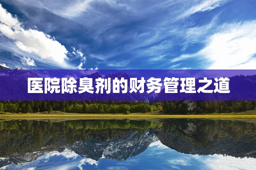 医院除臭剂的财务管理之道