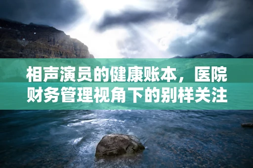 相声演员的健康账本，医院财务管理视角下的别样关注