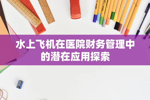 水上飞机在医院财务管理中的潜在应用探索