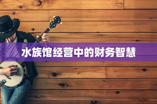 水族馆经营中的财务智慧