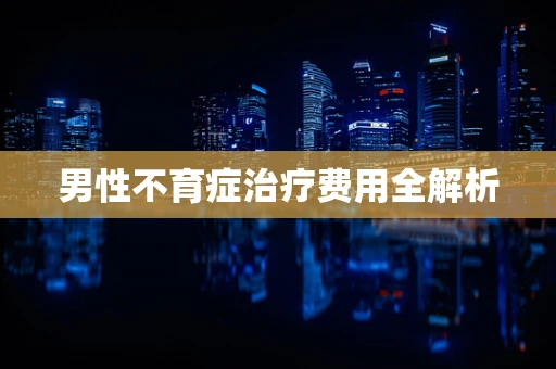 男性不育症治疗费用全解析