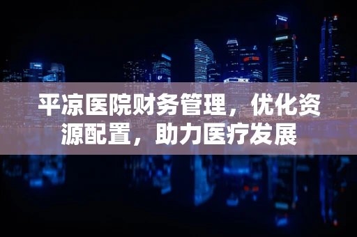 平凉医院财务管理，优化资源配置，助力医疗发展