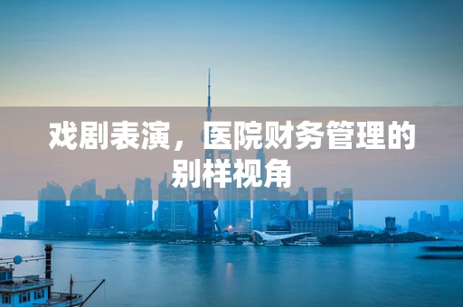 戏剧表演，医院财务管理的别样视角