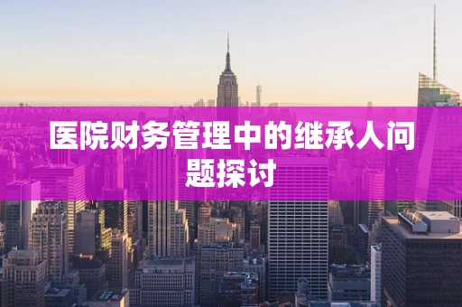 医院财务管理中的继承人问题探讨