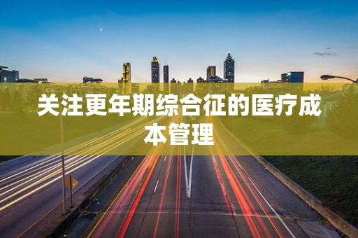 关注更年期综合征的医疗成本管理