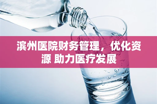 滨州医院财务管理，优化资源 助力医疗发展