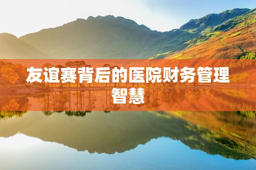 友谊赛背后的医院财务管理智慧