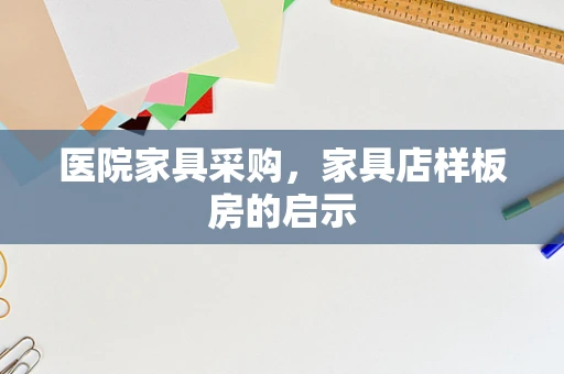 医院家具采购，家具店样板房的启示