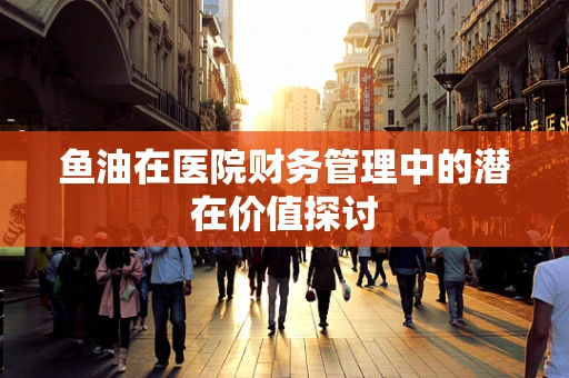 鱼油在医院财务管理中的潜在价值探讨