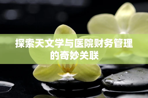 探索天文学与医院财务管理的奇妙关联