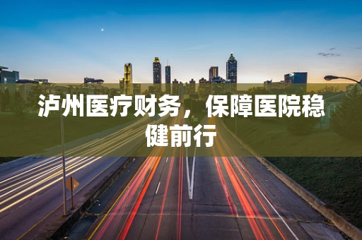 泸州医疗财务，保障医院稳健前行