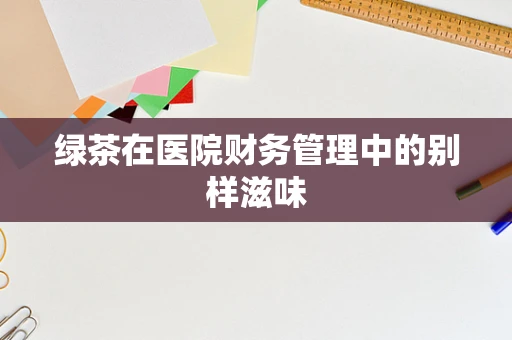 绿茶在医院财务管理中的别样滋味