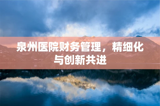 泉州医院财务管理，精细化与创新共进