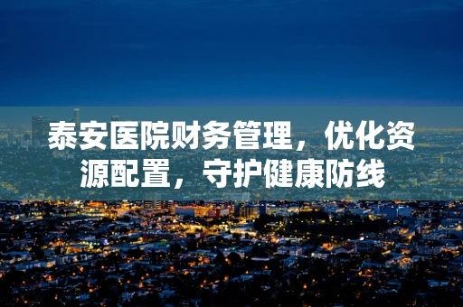 泰安医院财务管理，优化资源配置，守护健康防线