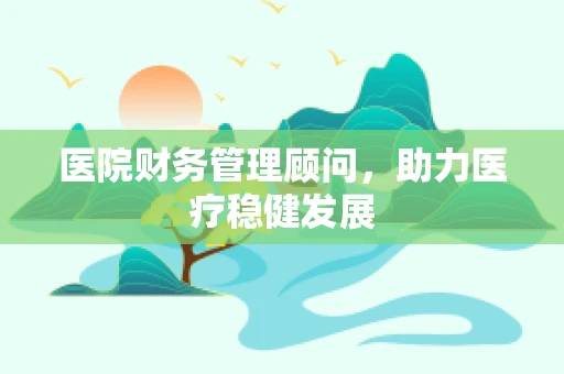 医院财务管理顾问，助力医疗稳健发展