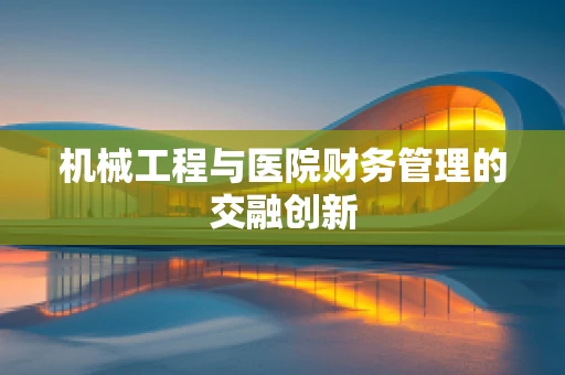 机械工程与医院财务管理的交融创新