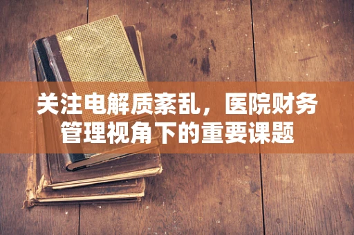 关注电解质紊乱，医院财务管理视角下的重要课题