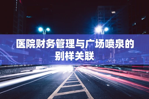 医院财务管理与广场喷泉的别样关联