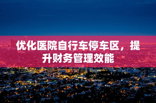 优化医院自行车停车区，提升财务管理效能