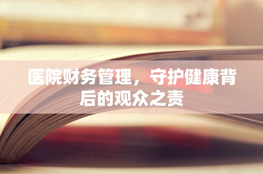 医院财务管理，守护健康背后的观众之责