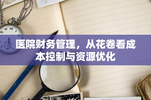 医院财务管理，从花卷看成本控制与资源优化
