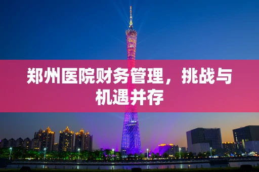 郑州医院财务管理，挑战与机遇并存