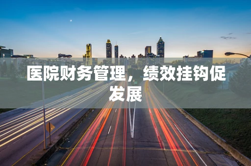 医院财务管理，绩效挂钩促发展