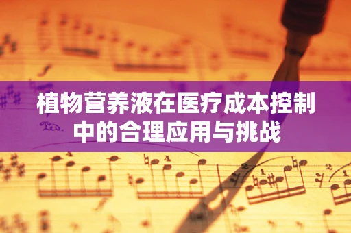 植物营养液在医疗成本控制中的合理应用与挑战