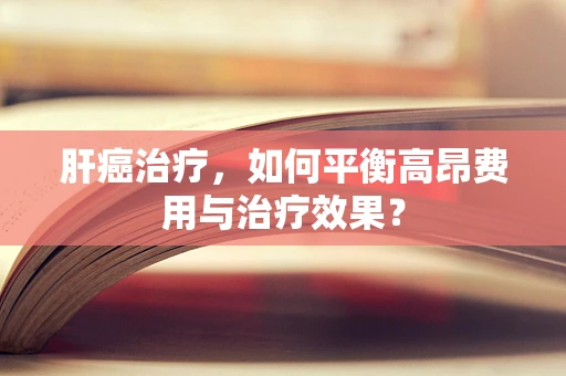 肝癌治疗，如何平衡高昂费用与治疗效果？