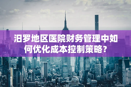 汨罗地区医院财务管理中如何优化成本控制策略？