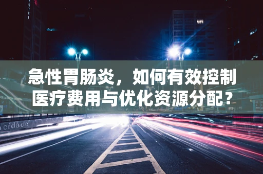 急性胃肠炎，如何有效控制医疗费用与优化资源分配？