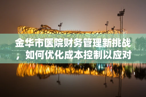 金华市医院财务管理新挑战，如何优化成本控制以应对医疗资源紧张？
