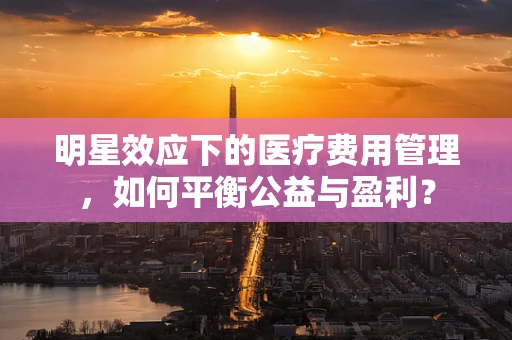 明星效应下的医疗费用管理，如何平衡公益与盈利？