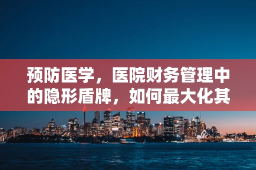 预防医学，医院财务管理中的隐形盾牌，如何最大化其效用？