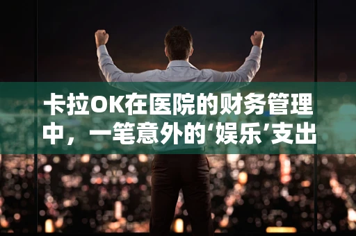 卡拉OK在医院的财务管理中，一笔意外的‘娱乐’支出如何被合理化？