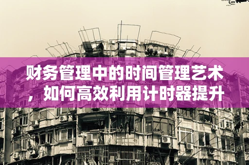 财务管理中的时间管理艺术，如何高效利用计时器提升工作效率？