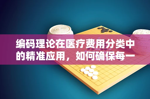 编码理论在医疗费用分类中的精准应用，如何确保每一笔支出的准确编码？