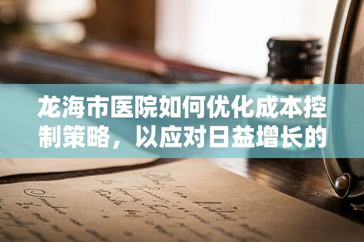 龙海市医院如何优化成本控制策略，以应对日益增长的医疗开销？