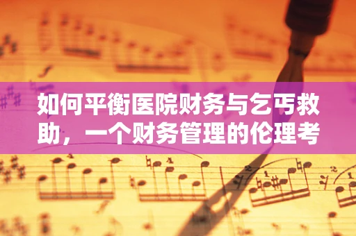 如何平衡医院财务与乞丐救助，一个财务管理的伦理考量？